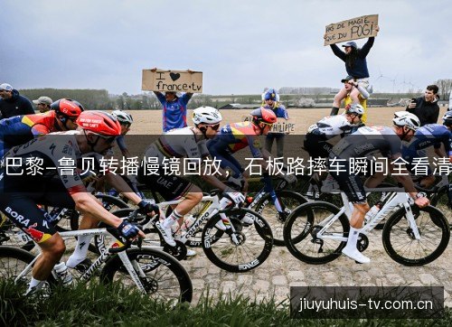 巴黎-鲁贝转播慢镜回放，石板路摔车瞬间全看清