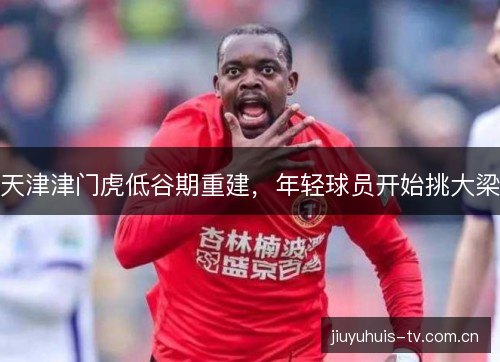 天津津门虎低谷期重建，年轻球员开始挑大梁