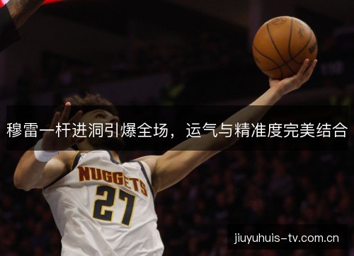 穆雷一杆进洞引爆全场,运气与精准度完美结合 穆雷一杆进洞引爆全场,运气与精准度完美结合