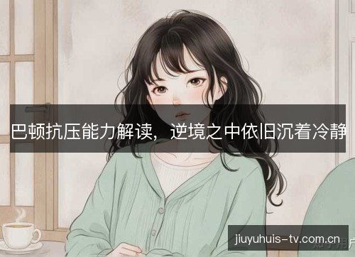 巴顿抗压能力解读，逆境之中依旧沉着冷静