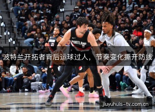 波特兰开拓者背后运球过人,节奏变化撕开防线 波特兰开拓者背后运球过人,节奏变化撕开防线